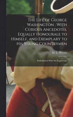 bokomslag The Life of George Washington; With Curious Ancedotes, Equally Honourale to Himself, and Exemplary to His Young Countrymen