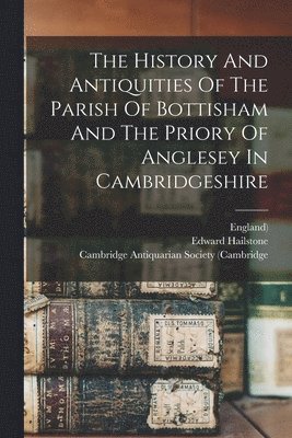 Edward Hailstone, England), Cambridge Antiquarian Society (Cambridg - History And Antiquities Of The Parish Of Bottisham And The Priory Of Anglesey In Cambridgeshire, Häftad