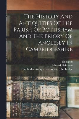 The History And Antiquities Of The Parish Of Bottisham And The Priory Of Anglesey In Cambridgeshire 1