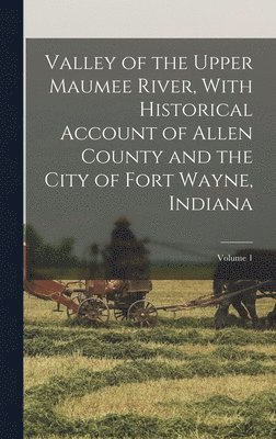 bokomslag Valley of the Upper Maumee River, With Historical Account of Allen County and the City of Fort Wayne, Indiana; Volume 1