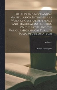 bokomslag Turning and Mechanical Manipulation Intended as a Work of General Reference and Practical Instruction on the Lathe, and the Various Mechanical Pursuits Followed by Amateurs; Volume 4