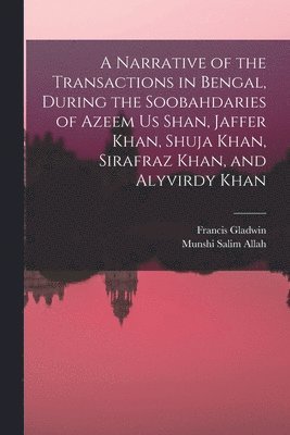A Narrative of the Transactions in Bengal, During the Soobahdaries of Azeem Us Shan, Jaffer Khan, Shuja Khan, Sirafraz Khan, and Alyvirdy Khan 1