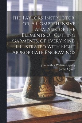 The Taylors' Instructor, or, A Comprehensive Analysis, of the Elements of Cutting Garments, of Every Kind ... Illustrated With Eight Appropriate Engravings 1