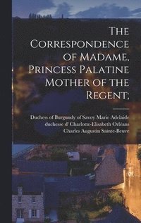 bokomslag The Correspondence of Madame, Princess Palatine Mother of the Regent;