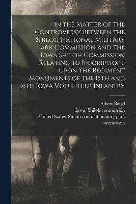 bokomslag In the Matter of the Controversy Between the Shiloh National Military Park Commission and the Iowa Shiloh Commission Relating to Inscriptions Upon the Regiment Monuments of the 15th and 16th Iowa V...