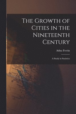 The Growth of Cities in the Nineteenth Century; a Study in Statistics 1