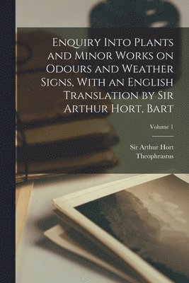 Enquiry Into Plants and Minor Works on Odours and Weather Signs, With an English Translation by Sir Arthur Hort, Bart; Volume 1 1