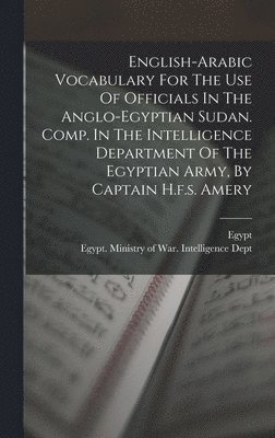 English-arabic Vocabulary For The Use Of Officials In The Anglo-egyptian Sudan. Comp. In The Intelligence Department Of The Egyptian Army, By Captain H.f.s. Amery 1