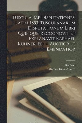 Tusculanae disputationes. Latin. 1853. Tusculanarum disputationum libri quinque. Recognovit et explanavit Raphal Khner. Ed. 4. auctior et emendatior 1