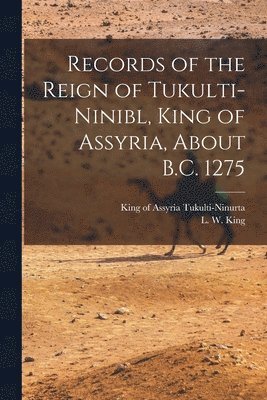Records of the Reign of Tukulti-Ninibl, King of Assyria, About B.C. 1275 1
