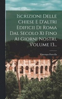 bokomslag Iscrizioni Delle Chiese E D'altri Edificii Di Roma Dal Secolo Xi Fino Ai Giorni Nostri, Volume 13...