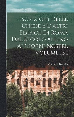 Iscrizioni Delle Chiese E D'altri Edificii Di Roma Dal Secolo Xi Fino Ai Giorni Nostri, Volume 13... 1