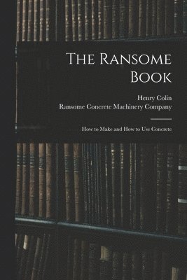Henry Colin 1868- Campbell, Henry Colin Campbell, Ransome Concrete Machinery Company - Ransome Book; How to Make and How to Use Concrete, Häftad