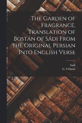 The Garden of Fragrance, Translation of Bostn of Sdi From the Original Persian Into English Verse 1