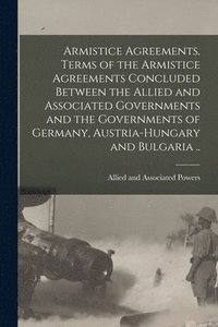 bokomslag Armistice Agreements. Terms of the Armistice Agreements Concluded Between the Allied and Associated Governments and the Governments of Germany, Austria-Hungary and Bulgaria ..