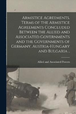 bokomslag Armistice Agreements. Terms of the Armistice Agreements Concluded Between the Allied and Associated Governments and the Governments of Germany, Austria-Hungary and Bulgaria ..