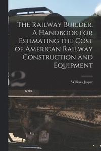 bokomslag The Railway Builder. A Handbook for Estimating the Cost of American Railway Construction and Equipment