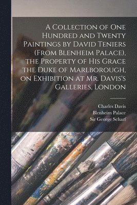Charles Davis - Collection of One Hundred and Twenty Paintings by David Teniers (from Blenheim Palace), the Property of His Grace the Duke of Marlborough, on Exhibition at Mr. Davis's Galleries, London, Häftad