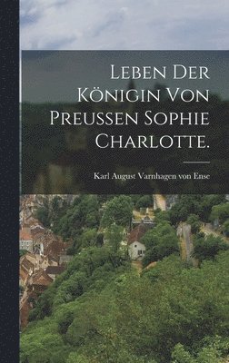 Leben der Knigin von Preuen Sophie Charlotte. 1