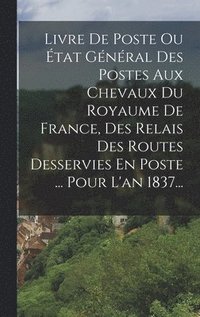 bokomslag Livre De Poste Ou tat Gnral Des Postes Aux Chevaux Du Royaume De France, Des Relais Des Routes Desservies En Poste ... Pour L'an 1837...