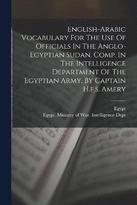 English-arabic Vocabulary For The Use Of Officials In The Anglo-egyptian Sudan. Comp. In The Intelligence Department Of The Egyptian Army, By Captain H.f.s. Amery 1