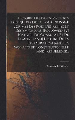 bokomslag Histoire Des Papes, Mystres D'iniquits De La Cour De Rome ... Crimes Des Rois, Des Reines Et Des Empereurs. [followed By] Histoire Du Consulat Et De L'empire [and] Histore De La Restauration