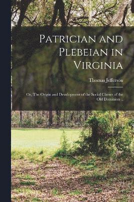 Patrician and Plebeian in Virginia; or, The Origin and Development of the Social Classes of the Old Dominion .. 1