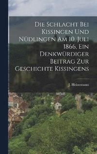bokomslag Die Schlacht bei Kissingen und Ndlingen am 10. Juli 1866, ein Denkwrdiger Beitrag zur Geschichte Kissingens