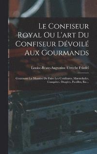 bokomslag Le Confiseur Royal Ou L'art Du Confiseur Dvoil Aux Gourmands