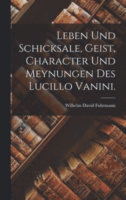 bokomslag Leben und Schicksale, Geist, Character und Meynungen des Lucillo Vanini.