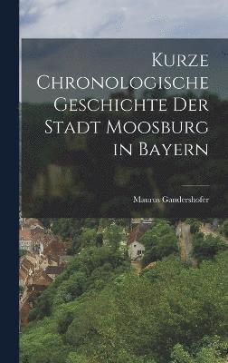 Kurze chronologische Geschichte der Stadt Moosburg in Bayern 1