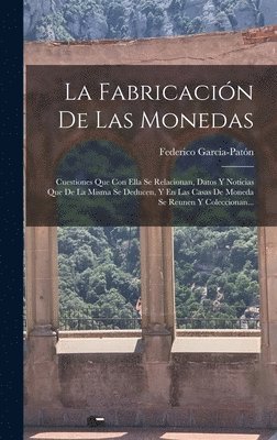 bokomslag La Fabricación De Las Monedas: Cuestiones Que Con Ella Se Relacionan, Datos Y Noticias Que De La Misma Se Deducen, Y En Las Casas De Moneda Se Reunen