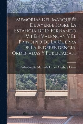 Memorias Del Marqueés De Ayerbe Sobre La Estancia De D. Fernando Vii En Valençay Y El Principio De La Guerra De La Independencia, Ordenadas Y Publicadas...