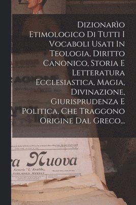 bokomslag Dizionarìo Etimologico Di Tutti I Vocaboli Usati In Teologia, Diritto Canonico, Storia E Letteratura Ecclesiastica, Magia, Divinazione, Giurisprudenza E Politica, Che Traggono Origine Dal Greco...