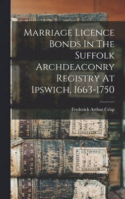 Frederick Arthur Crisp - Marriage Licence Bonds In The Suffolk Archdeaconry Registry At Ipswich, 1663-1750, Inbunden