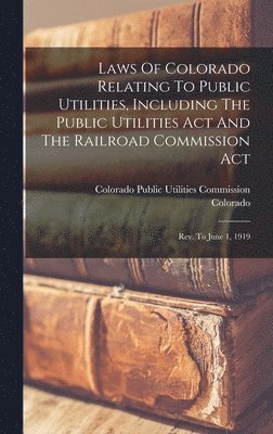 bokomslag Laws Of Colorado Relating To Public Utilities, Including The Public Utilities Act And The Railroad Commission Act