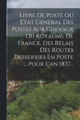 Livre De Poste Ou tat Gnral Des Postes Aux Chevaux Du Royaume De France, Des Relais Des Routes Desservies En Poste ... Pour L'an 1837... 1