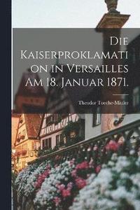 bokomslag Die Kaiserproklamation in Versailles am 18. Januar 1871.