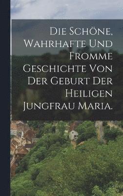 Die schne, wahrhafte und fromme Geschichte von der Geburt der heiligen Jungfrau Maria. 1