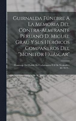 Guirnalda Fnebre A La Memoria Del Contra-almirante Peruano D. Miguel Grau Y Sus Hericos Compaeros Del &quot;monitor Huscar&quot; 1