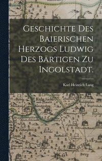 bokomslag Geschichte des baierischen Herzogs Ludwig des Brtigen zu Ingolstadt.