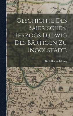 Geschichte des baierischen Herzogs Ludwig des Brtigen zu Ingolstadt. 1