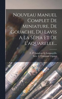 Nouveau Manuel Complet De Miniature, De Gouache, Du Lavis A La Spia Et De L'aquarelle... 1