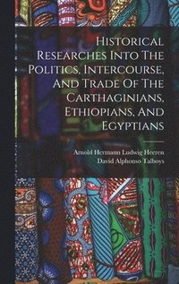 bokomslag Historical Researches Into The Politics, Intercourse, And Trade Of The Carthaginians, Ethiopians, And Egyptians