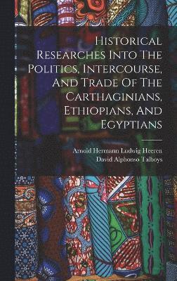 Historical Researches Into The Politics, Intercourse, And Trade Of The Carthaginians, Ethiopians, And Egyptians 1