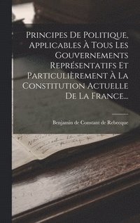 bokomslag Principes De Politique, Applicables  Tous Les Gouvernements Reprsentatifs Et Particulirement  La Constitution Actuelle De La France...