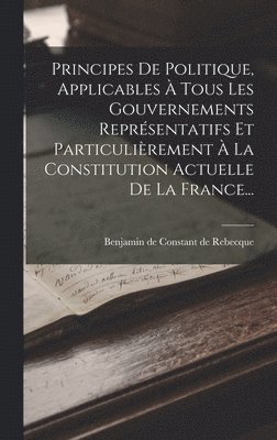 Principes De Politique, Applicables  Tous Les Gouvernements Reprsentatifs Et Particulirement  La Constitution Actuelle De La France... 1
