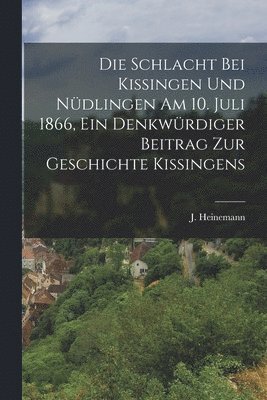 bokomslag Die Schlacht bei Kissingen und Ndlingen am 10. Juli 1866, ein Denkwrdiger Beitrag zur Geschichte Kissingens