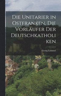 bokomslag Die Unitarier in Ostfranken, die Vorlufer der Deutschkatholiken