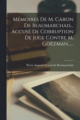 Mémoires De M. Caron De Beaumarchais... Accusé De Corruption De Juge Contre M. Goëzman......